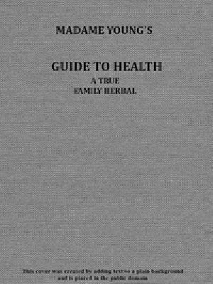 [Gutenberg 53875] • Madame Young's Guide to Health / Her experience and practice for nearly forty years; a true family herbal, wherein is displayed the true properties and medical virtues of all the roots, herbs,  also, an explanation of the human body, its liability to injuries through ignorance of its structure. Dedicated exclusively to her sex.